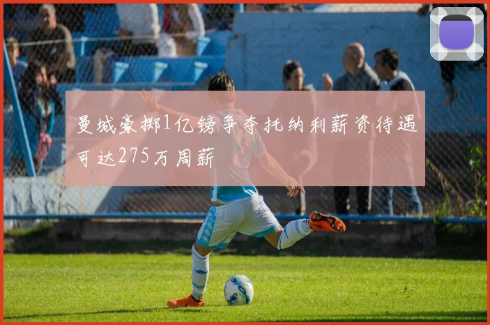 曼城豪掷1亿镑争夺托纳利薪资待遇可达275万周薪