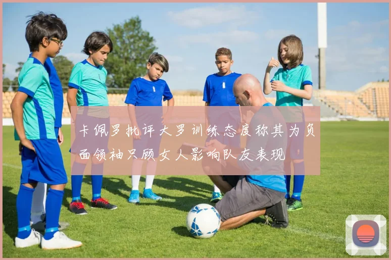 卡佩罗批评大罗训练态度称其为负面领袖只顾女人影响队友表现