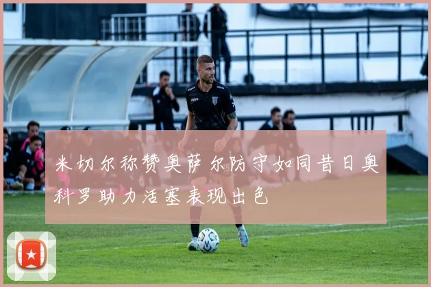 米切尔称赞奥萨尔防守如同昔日奥科罗助力活塞表现出色