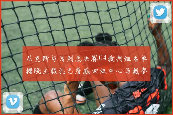 尼克斯与马刺总决赛G4裁判组名单揭晓主裁扎巴詹威回放中心马戴参与执法