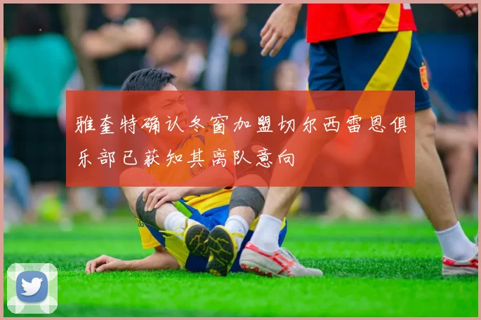 雅奎特确认冬窗加盟切尔西雷恩俱乐部已获知其离队意向