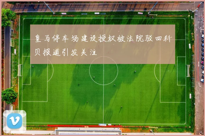 皇马停车场建设授权被法院驳回科贝报道引发关注