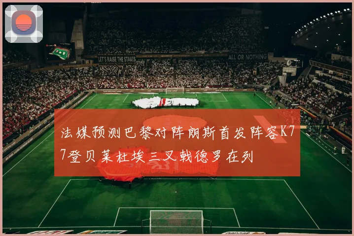 法媒预测巴黎对阵朗斯首发阵容K77登贝莱杜埃三叉戟德罗在列