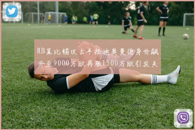 RB莱比锡攻击手扬迪奥曼德身价飙升至9000万欧再涨1500万欧引发关注
