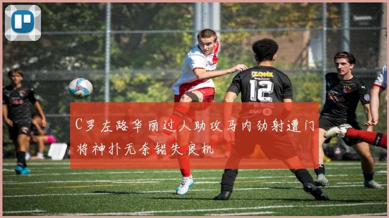 C罗左路华丽过人助攻马内劲射遭门将神扑无奈错失良机