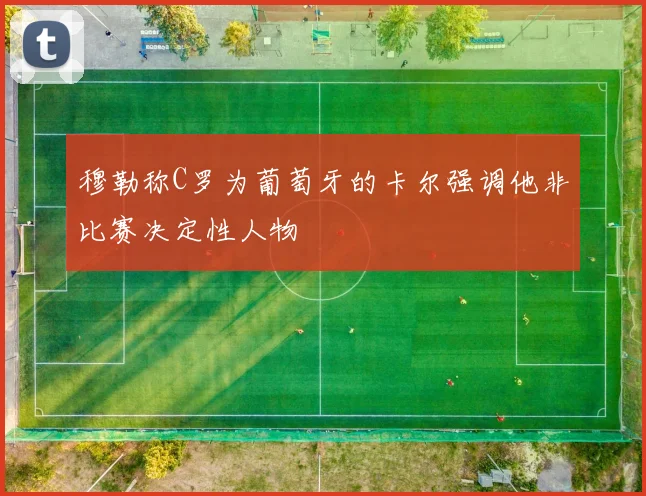 穆勒称C罗为葡萄牙的卡尔强调他非比赛决定性人物