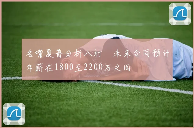 名嘴夏普分析八村塁未来合同预计年薪在1800至2200万之间