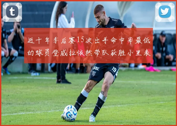 近十年季后赛15次出手命中率最低的球员登威拉依然带队获胜小里表现低迷仅得三分