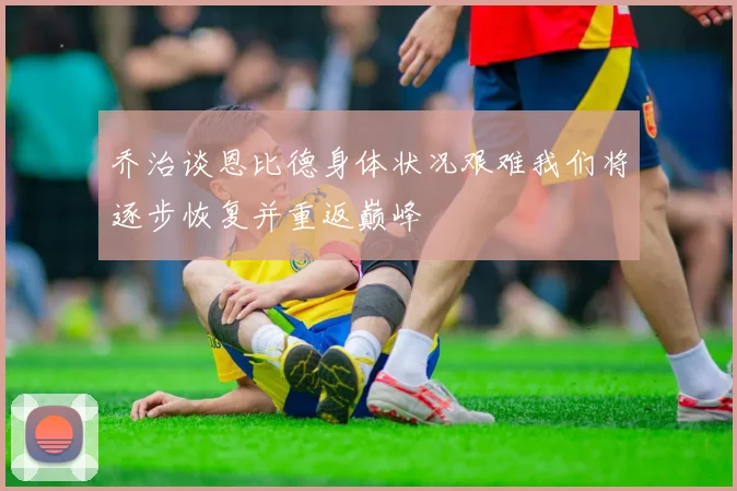 乔治谈恩比德身体状况艰难我们将逐步恢复并重返巅峰