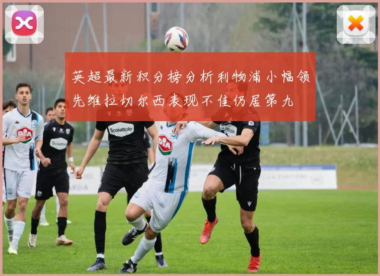 英超最新积分榜分析利物浦小幅领先维拉切尔西表现不佳仍居第九