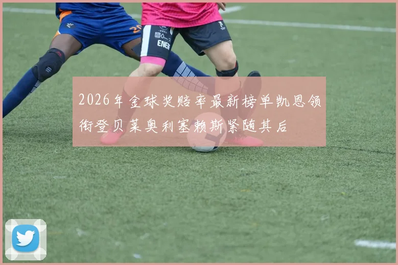 2026年金球奖赔率最新榜单凯恩领衔登贝莱奥利塞赖斯紧随其后