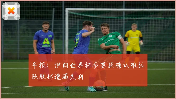 早报：伊朗世界杯参赛获确认维拉欧联杯遭遇失利
