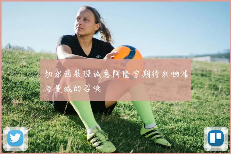 切尔西展现诚意阿隆索期待利物浦与曼城的召唤