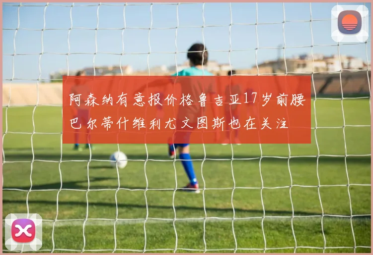 阿森纳有意报价格鲁吉亚17岁前腰巴尔蒂什维利尤文图斯也在关注