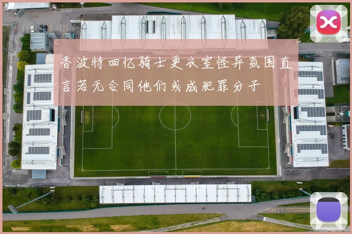 香波特回忆骑士更衣室怪异氛围直言若无合同他们或成犯罪分子