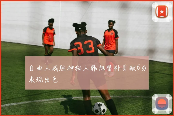 自由人战胜神秘人韩旭替补贡献6分表现出色