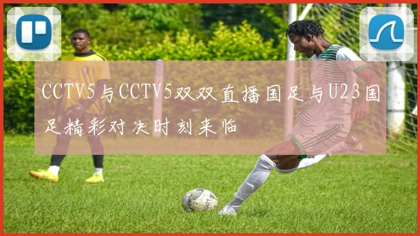 CCTV5与CCTV5双双直播国足与U23国足精彩对决时刻来临
