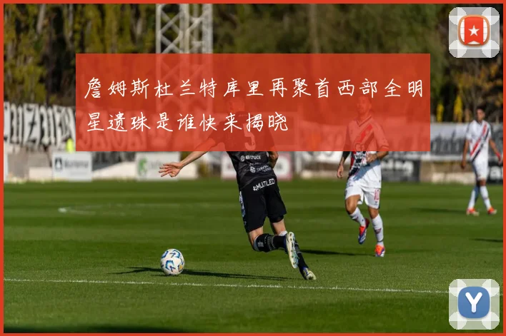 詹姆斯杜兰特库里再聚首西部全明星遗珠是谁快来揭晓