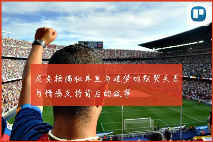 尼克杨揭秘库里与追梦的默契关系与情感支持背后的故事