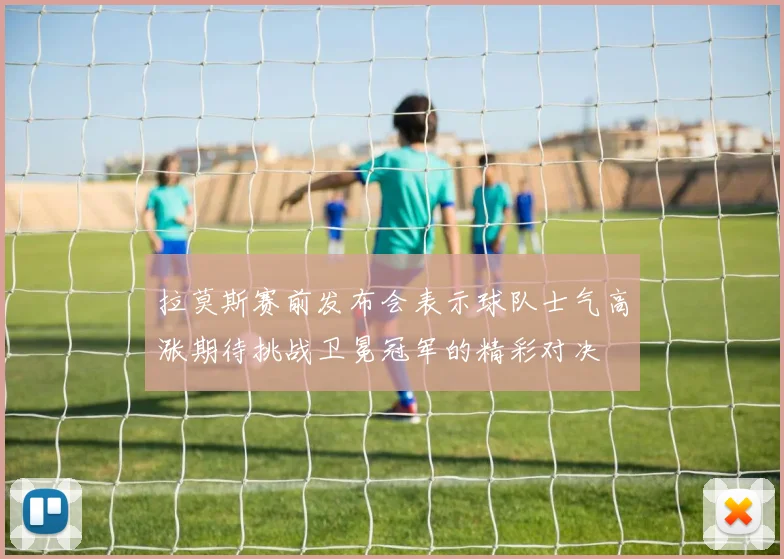 拉莫斯赛前发布会表示球队士气高涨期待挑战卫冕冠军的精彩对决