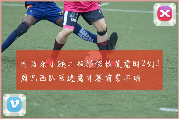 内马尔小腿二级损伤恢复需时2到3周巴西队医透露开赛前景不明