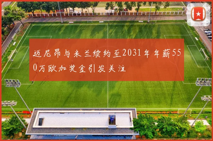 迈尼昂与米兰续约至2031年年薪550万欧加奖金引发关注